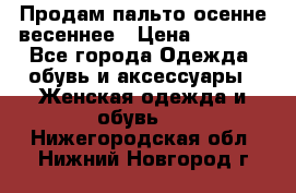 Продам пальто осенне весеннее › Цена ­ 3 000 - Все города Одежда, обувь и аксессуары » Женская одежда и обувь   . Нижегородская обл.,Нижний Новгород г.